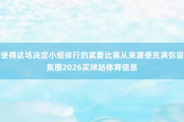 使得这场决定小组排行的紧要比赛从来源便充满弥留氛围2026买球站体育信息