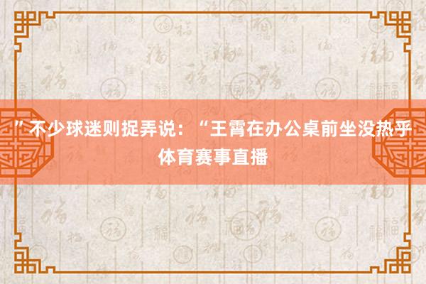 ”不少球迷则捉弄说：“王霄在办公桌前坐没热乎体育赛事直播