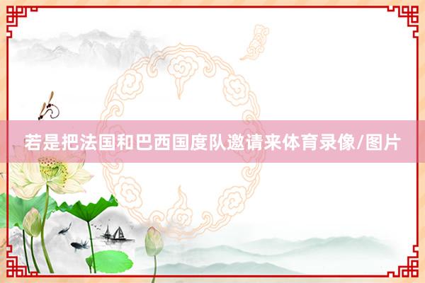 若是把法国和巴西国度队邀请来体育录像/图片