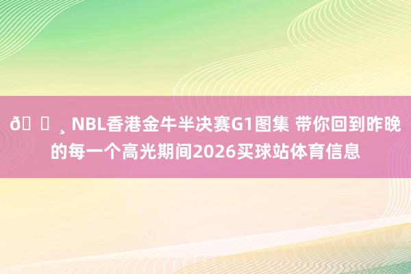 📸 NBL香港金牛半决赛G1图集 带你回到昨晚的每一个高光期间2026买球站体育信息