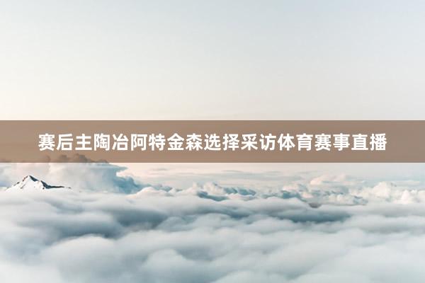 赛后主陶冶阿特金森选择采访体育赛事直播