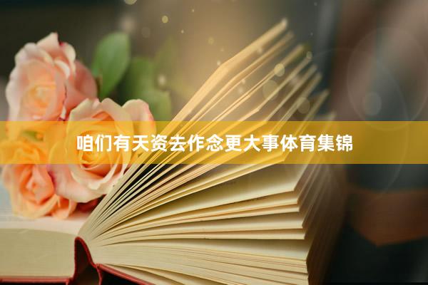 咱们有天资去作念更大事体育集锦