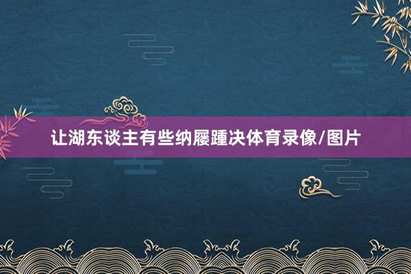 让湖东谈主有些纳屦踵决体育录像/图片