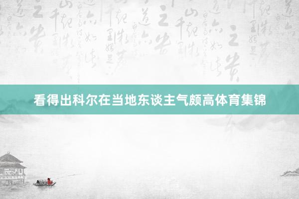 看得出科尔在当地东谈主气颇高体育集锦