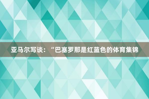 亚马尔写谈：“巴塞罗那是红蓝色的体育集锦