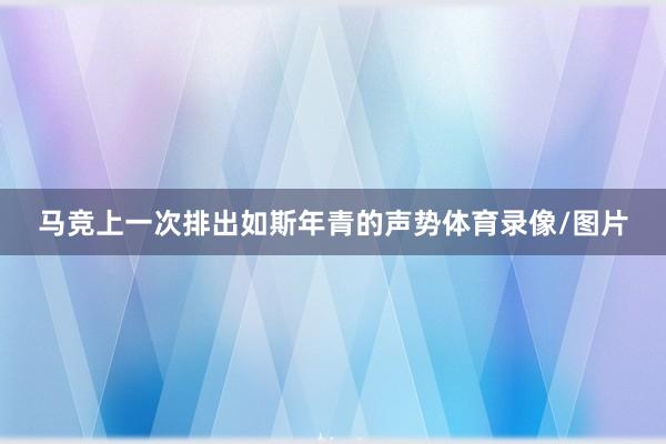 马竞上一次排出如斯年青的声势体育录像/图片