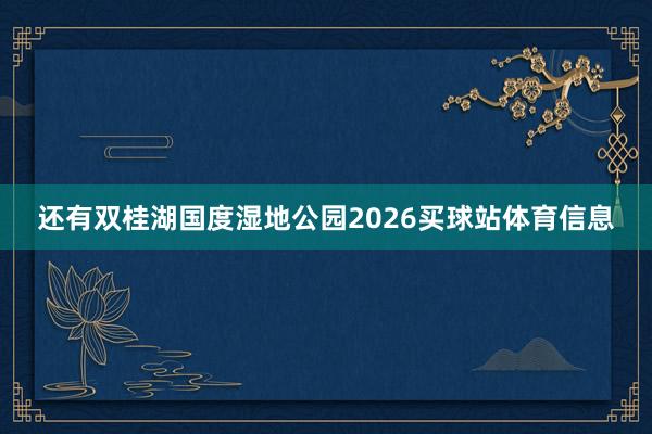 还有双桂湖国度湿地公园2026买球站体育信息
