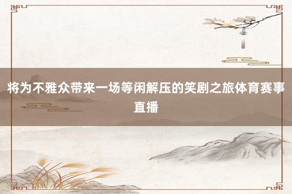 将为不雅众带来一场等闲解压的笑剧之旅体育赛事直播