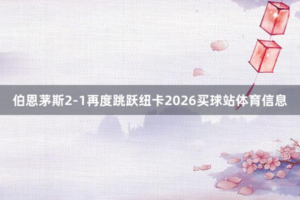 伯恩茅斯2-1再度跳跃纽卡2026买球站体育信息