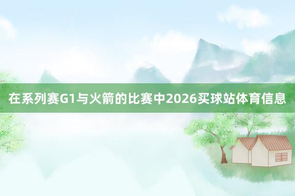 在系列赛G1与火箭的比赛中2026买球站体育信息