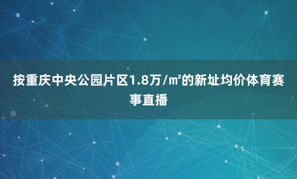 按重庆中央公园片区1.8万/㎡的新址均价体育赛事直播