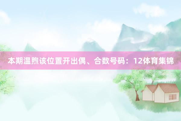 本期温煦该位置开出偶、合数号码:12体育集锦