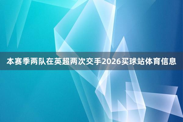 本赛季两队在英超两次交手2026买球站体育信息