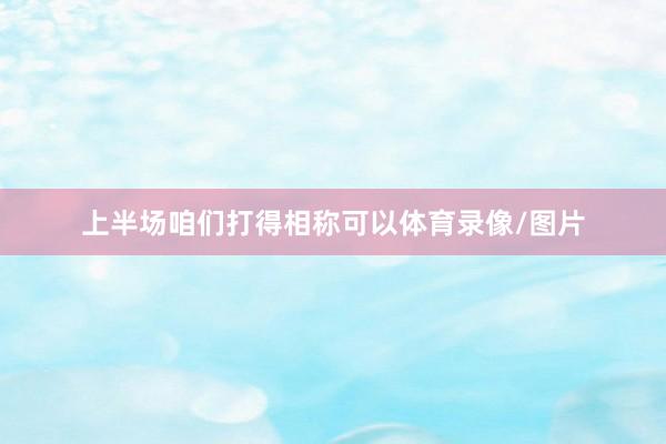 上半场咱们打得相称可以体育录像/图片