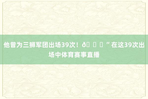 他曾为三狮军团出场39次！👏”在这39次出场中体育赛事直播