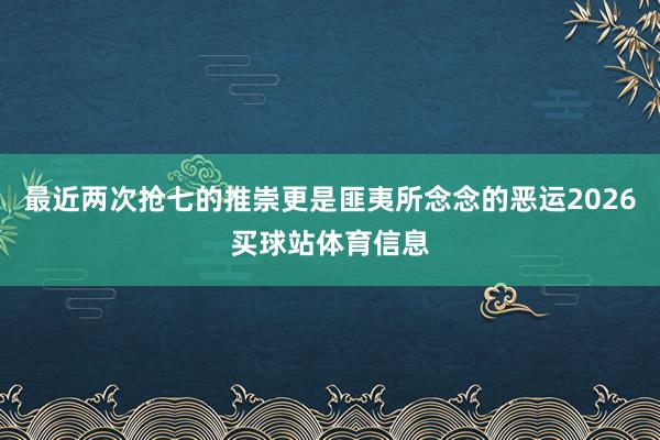 最近两次抢七的推崇更是匪夷所念念的恶运2026买球站体育信息