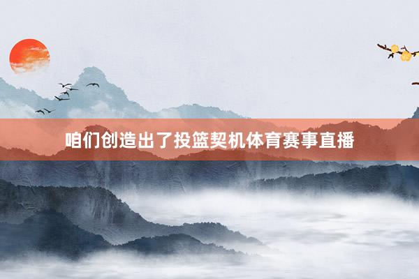 咱们创造出了投篮契机体育赛事直播