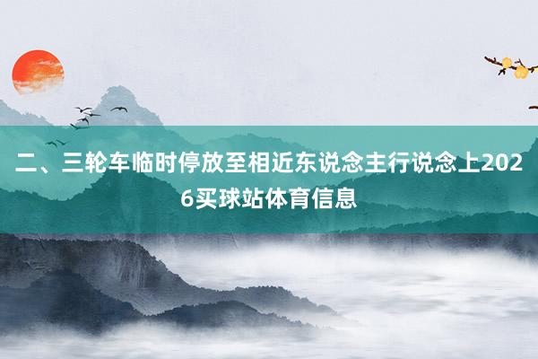 二、三轮车临时停放至相近东说念主行说念上2026买球站体育信息