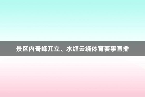 景区内奇峰兀立、水缠云绕体育赛事直播