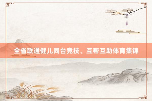 全省联通健儿同台竞技、互帮互助体育集锦