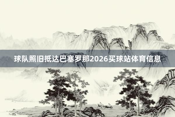 球队照旧抵达巴塞罗那2026买球站体育信息