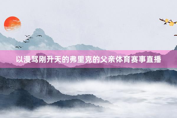 以漫骂刚升天的弗里克的父亲体育赛事直播