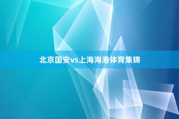 北京国安vs上海海港体育集锦