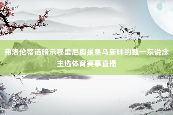 弗洛伦蒂诺暗示穆里尼奥是皇马新帅的独一东说念主选体育赛事直播