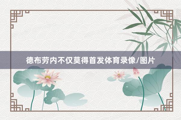 德布劳内不仅莫得首发体育录像/图片