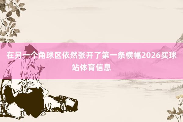 在另一个角球区依然张开了第一条横幅2026买球站体育信息