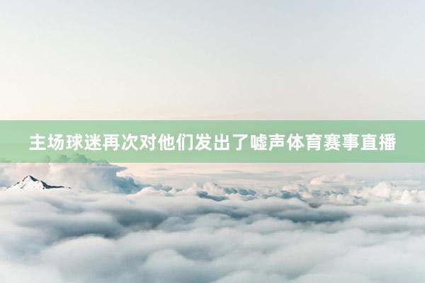 主场球迷再次对他们发出了嘘声体育赛事直播