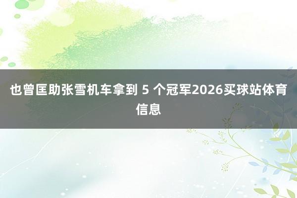 也曾匡助张雪机车拿到 5 个冠军2026买球站体育信息