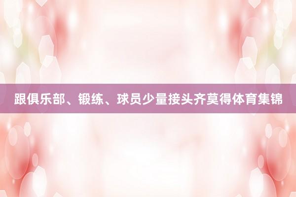 跟俱乐部、锻练、球员少量接头齐莫得体育集锦