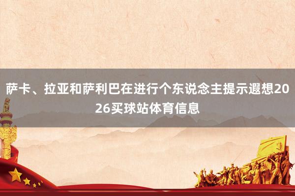 萨卡、拉亚和萨利巴在进行个东说念主提示遐想2026买球站体育信息