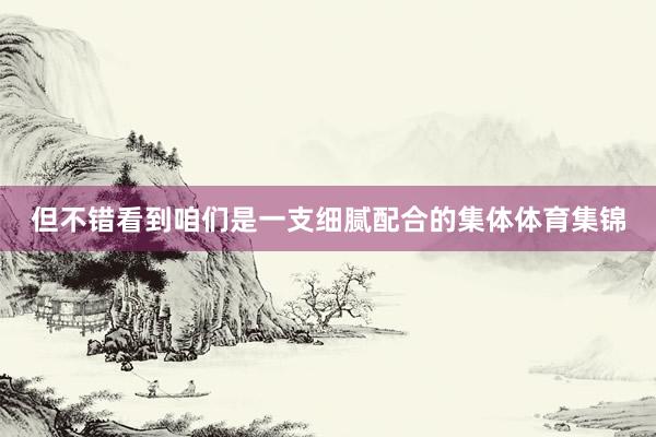 但不错看到咱们是一支细腻配合的集体体育集锦