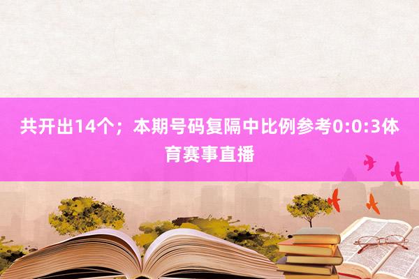 共开出14个；　　本期号码复隔中比例参考0:0:3体育赛事直播