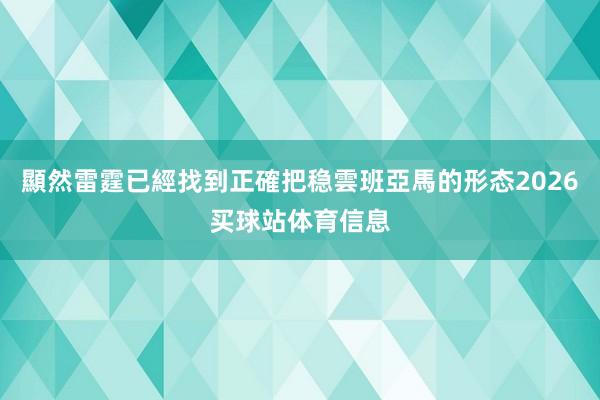 顯然雷霆已經找到正確把稳雲班亞馬的形态2026买球站体育信息