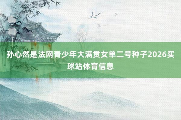 孙心然是法网青少年大满贯女单二号种子2026买球站体育信息