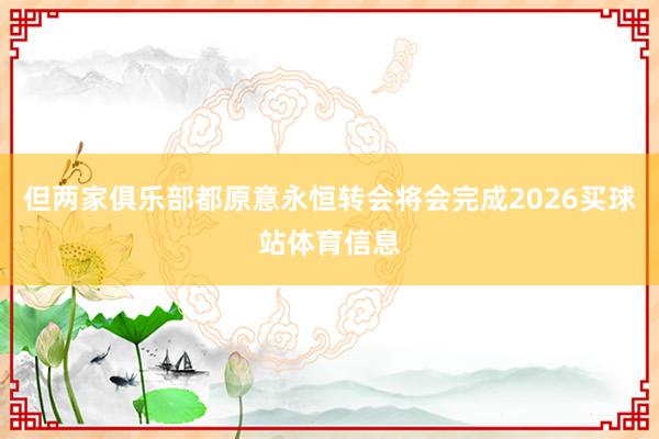 但两家俱乐部都原意永恒转会将会完成2026买球站体育信息