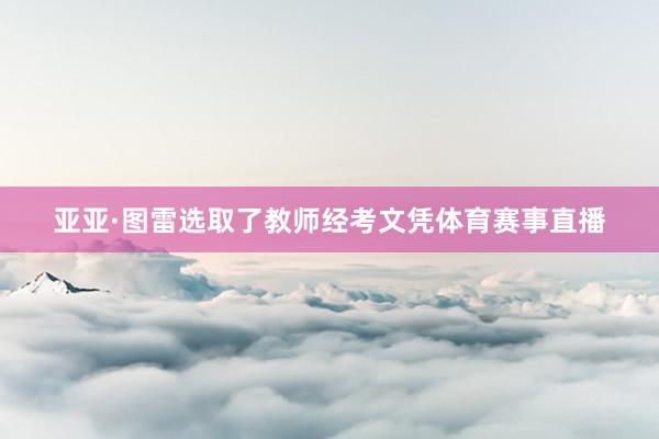 亚亚·图雷选取了教师经考文凭体育赛事直播