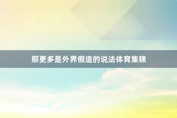 那更多是外界假造的说法体育集锦