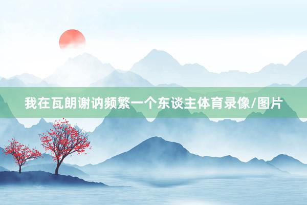 我在瓦朗谢讷频繁一个东谈主体育录像/图片