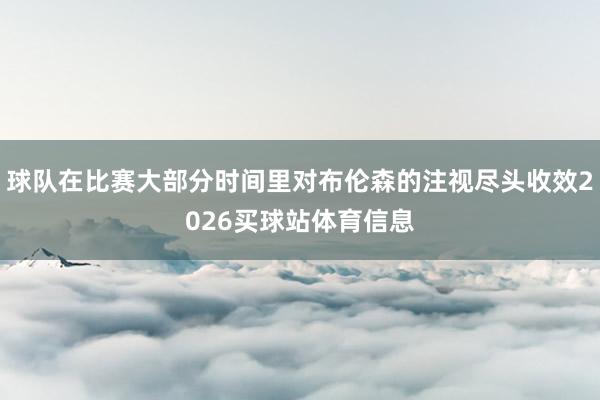 球队在比赛大部分时间里对布伦森的注视尽头收效2026买球站体育信息