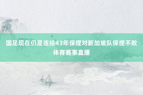 国足现在仍是连结43年保捏对新加坡队保捏不败体育赛事直播