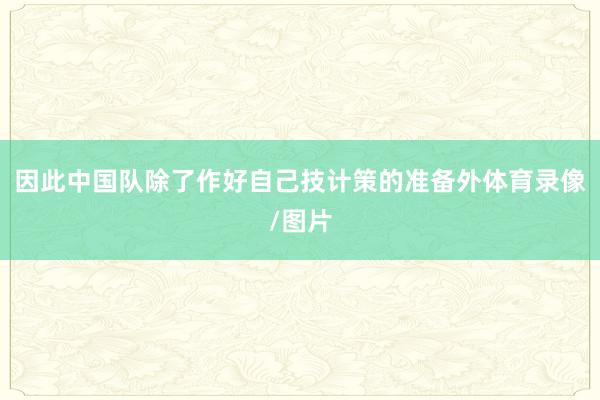 因此中国队除了作好自己技计策的准备外体育录像/图片
