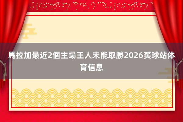 馬拉加最近2個主場王人未能取勝2026买球站体育信息
