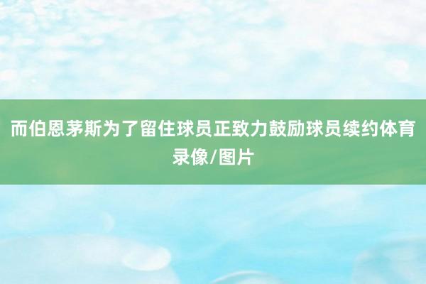 而伯恩茅斯为了留住球员正致力鼓励球员续约体育录像/图片