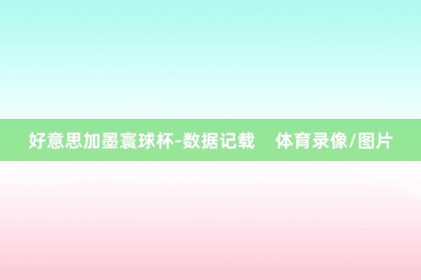 好意思加墨寰球杯-数据记载    体育录像/图片