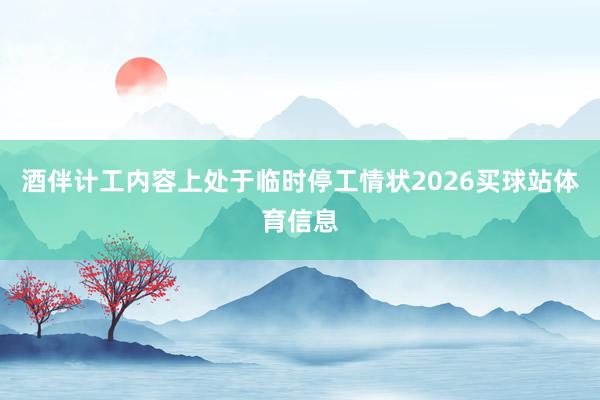 酒伴计工内容上处于临时停工情状2026买球站体育信息