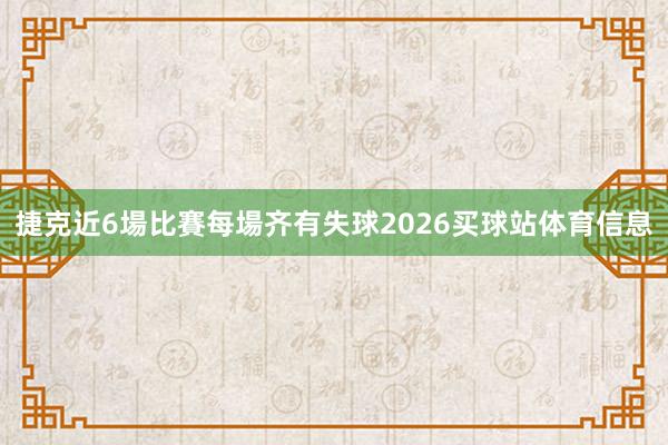捷克近6場比賽每場齐有失球2026买球站体育信息